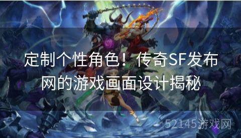 定制个性角色!传奇SF发布网的游戏画面设计揭秘 定制个性角色!传奇SF发布网的游戏画面设计揭秘