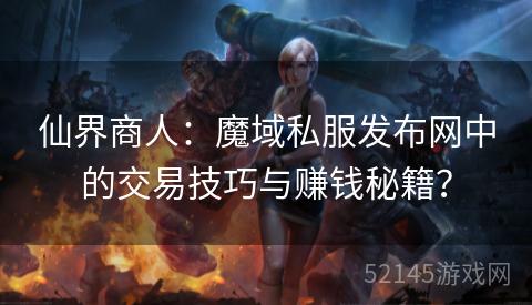 仙界商人:魔域私服发布网中的交易技巧与赚钱秘籍? 仙界商人:魔域私服发布网中的交易技巧与赚钱秘籍?