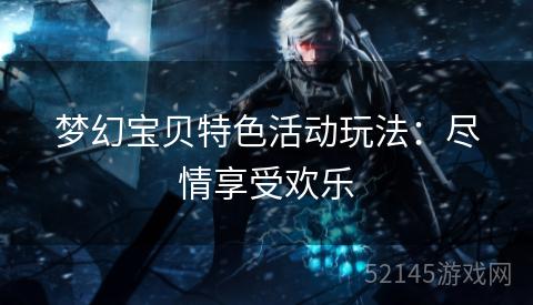 梦幻宝贝特色活动玩法:尽情享受欢乐 梦幻宝贝特色活动玩法:尽情享受欢乐