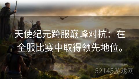 天使纪元跨服巅峰对抗:在全服比赛中取得领先地位。 天使纪元跨服巅峰对抗:在全服比赛中取得领先地位。