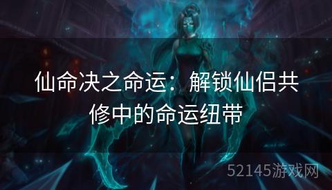 仙命决之命运:解锁仙侣共修中的命运纽带 仙命决之命运:解锁仙侣共修中的命运纽带