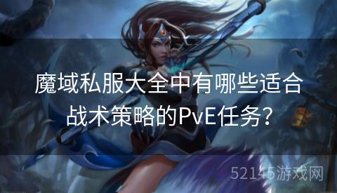 魔域私服大全中有哪些适合战术策略的PvE任务? 魔域私服大全中有哪些适合战术策略的PvE任务?