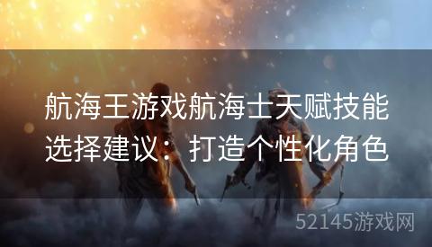 航海王游戏航海士天赋技能选择建议：打造个性化角色