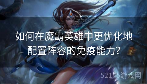 如何在魔霸英雄中更优化地配置阵容的免疫能力? 如何在魔霸英雄中更优化地配置阵容的免疫能力?