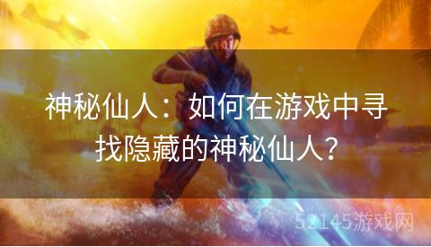 神秘仙人:如何在游戏中寻找隐藏的神秘仙人? 神秘仙人:如何在游戏中寻找隐藏的神秘仙人?