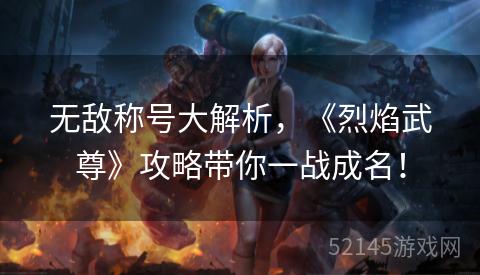 无敌称号大解析,《烈焰武尊》攻略带你一战成名! 无敌称号大解析,《烈焰武尊》攻略带你一战成名!