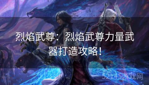 烈焰武尊:烈焰武尊力量武器打造攻略! 烈焰武尊:烈焰武尊力量武器打造攻略!