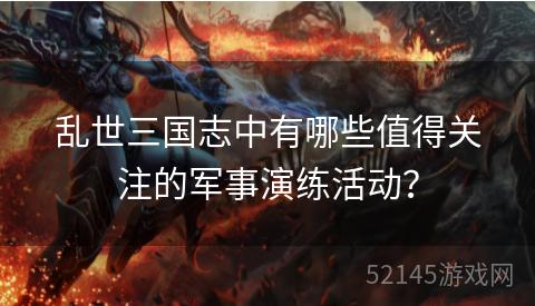 乱世三国志中有哪些值得关注的军事演练活动? 乱世三国志中有哪些值得关注的军事演练活动?