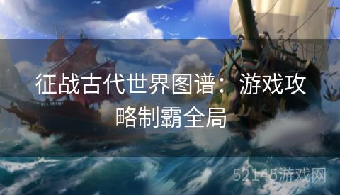 征战古代世界图谱:游戏攻略制霸全局 征战古代世界图谱:游戏攻略制霸全局