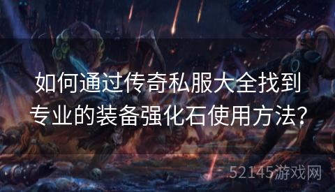 如何通过传奇私服大全找到专业的装备强化石使用方法? 如何通过传奇私服大全找到专业的装备强化石使用方法?