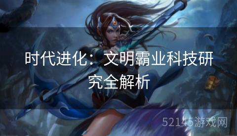 时代进化:文明霸业科技研究全解析 时代进化:文明霸业科技研究全解析