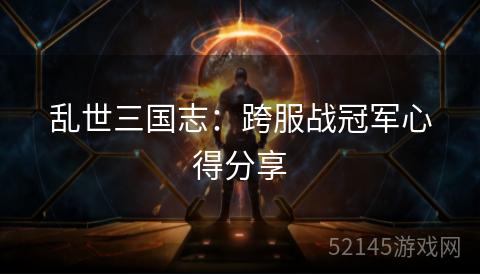 乱世三国志:跨服战冠军心得分享 乱世三国志:跨服战冠军心得分享