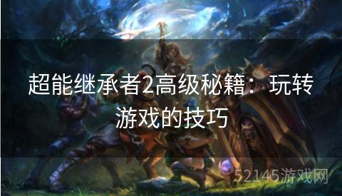 超能继承者2高级秘籍:玩转游戏的技巧 超能继承者2高级秘籍:玩转游戏的技巧