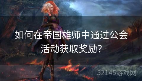 如何在帝国雄师中通过公会活动获取奖励? 如何在帝国雄师中通过公会活动获取奖励?