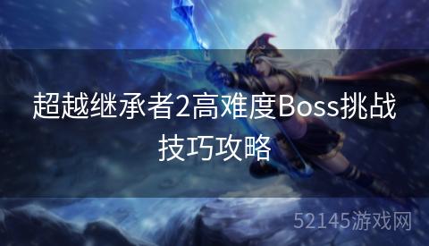 超越继承者2高难度Boss挑战技巧攻略 超越继承者2高难度Boss挑战技巧攻略