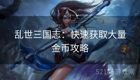 乱世三国志:快速获取大量金币攻略 乱世三国志:快速获取大量金币攻略