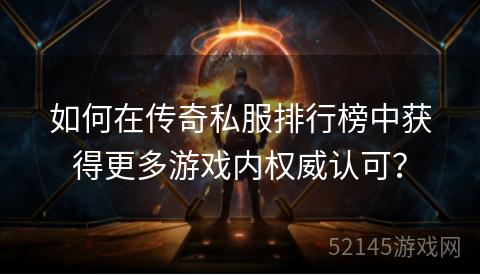 如何在传奇私服排行榜中获得更多游戏内权威认可? 如何在传奇私服排行榜中获得更多游戏内权威认可?