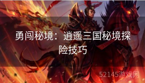 勇闯秘境:逍遥三国秘境探险技巧 勇闯秘境:逍遥三国秘境探险技巧