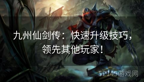 九州仙剑传:快速升级技巧,领先其他玩家! 九州仙剑传:快速升级技巧,领先其他玩家!