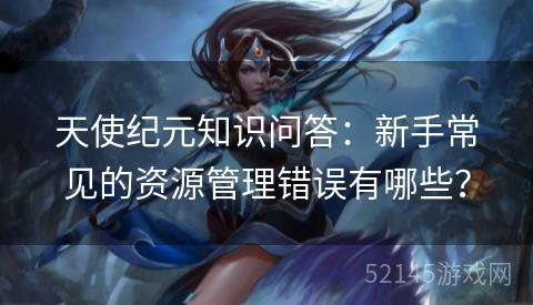 天使纪元知识问答:新手常见的资源管理错误有哪些? 天使纪元知识问答:新手常见的资源管理错误有哪些?