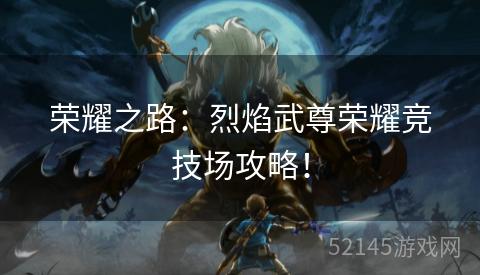 荣耀之路:烈焰武尊荣耀竞技场攻略! 荣耀之路:烈焰武尊荣耀竞技场攻略!