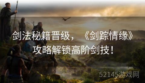 剑法秘籍晋级,《剑踪情缘》攻略解锁高阶剑技! 剑法秘籍晋级,《剑踪情缘》攻略解锁高阶剑技!