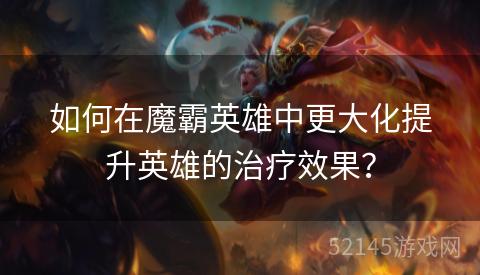 如何在魔霸英雄中更大化提升英雄的治疗效果？