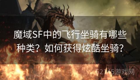 魔域SF中的飞行坐骑有哪些种类?如何获得炫酷坐骑? 魔域SF中的飞行坐骑有哪些种类?如何获得炫酷坐骑?