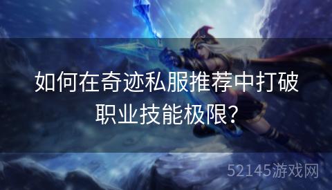 如何在奇迹私服推荐中打破职业技能极限? 如何在奇迹私服推荐中打破职业技能极限?