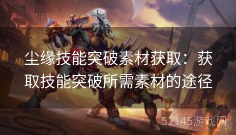 尘缘技能突破素材获取:获取技能突破所需素材的途径 尘缘技能突破素材获取:获取技能突破所需素材的途径