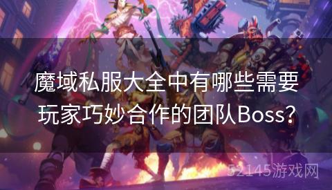 魔域私服大全中有哪些需要玩家巧妙合作的团队Boss? 魔域私服大全中有哪些需要玩家巧妙合作的团队Boss?