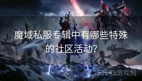 魔域私服专辑中有哪些特殊的社区活动? 魔域私服专辑中有哪些特殊的社区活动?