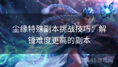 尘缘特殊副本挑战技巧:解锁难度更高的副本 尘缘特殊副本挑战技巧:解锁难度更高的副本