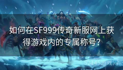 如何在SF999传奇新服网上获得游戏内的专属称号？