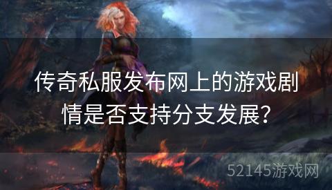 传奇私服发布网上的游戏剧情是否支持分支发展? 传奇私服发布网上的游戏剧情是否支持分支发展?
