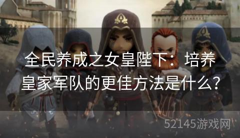 全民养成之女皇陛下:培养皇家军队的更佳方法是什么? 全民养成之女皇陛下:培养皇家军队的更佳方法是什么?