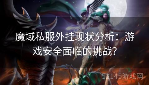魔域私服外挂现状分析:游戏安全面临的挑战? 魔域私服外挂现状分析:游戏安全面临的挑战?