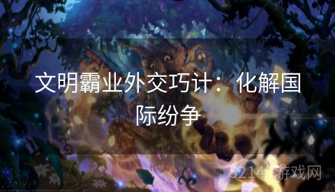 文明霸业外交巧计:化解国际纷争 文明霸业外交巧计:化解国际纷争