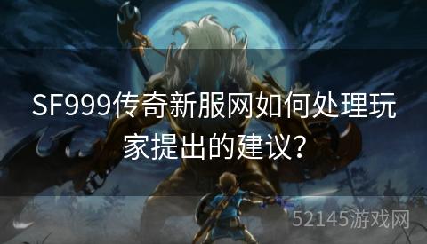 SF999传奇新服网如何处理玩家提出的建议? SF999传奇新服网如何处理玩家提出的建议?