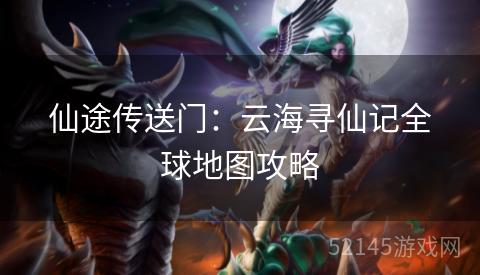 仙途传送门：云海寻仙记全球地图攻略