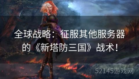 全球战略：征服其他服务器的《新塔防三国》战术！