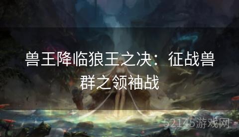 兽王降临狼王之决:征战兽群之领袖战 兽王降临狼王之决:征战兽群之领袖战