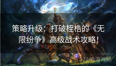 策略升级:打破桎梏的《无限纷争》高级战术攻略! 策略升级:打破桎梏的《无限纷争》高级战术攻略!