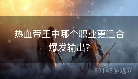 热血帝王中哪个职业更适合爆发输出？