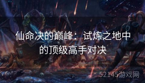 仙命决的巅峰:试炼之地中的顶级高手对决 仙命决的巅峰:试炼之地中的顶级高手对决