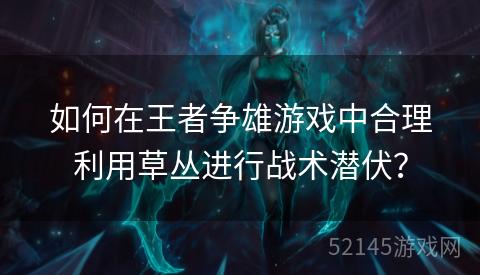如何在王者争雄游戏中合理利用草丛进行战术潜伏? 如何在王者争雄游戏中合理利用草丛进行战术潜伏?