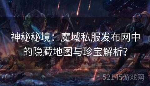 神秘秘境:魔域私服发布网中的隐藏地图与珍宝解析? 神秘秘境:魔域私服发布网中的隐藏地图与珍宝解析?