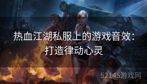 热血江湖私服上的游戏音效:打造律动心灵 热血江湖私服上的游戏音效:打造律动心灵