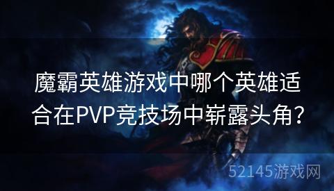 魔霸英雄游戏中哪个英雄适合在PVP竞技场中崭露头角? 魔霸英雄游戏中哪个英雄适合在PVP竞技场中崭露头角?