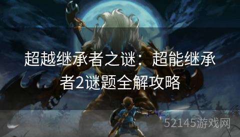 超越继承者之谜:超能继承者2谜题全解攻略 超越继承者之谜:超能继承者2谜题全解攻略